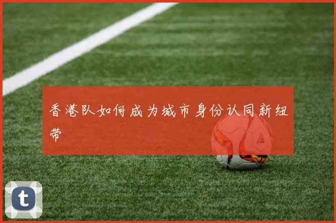 香港队如何成为城市身份认同新纽带