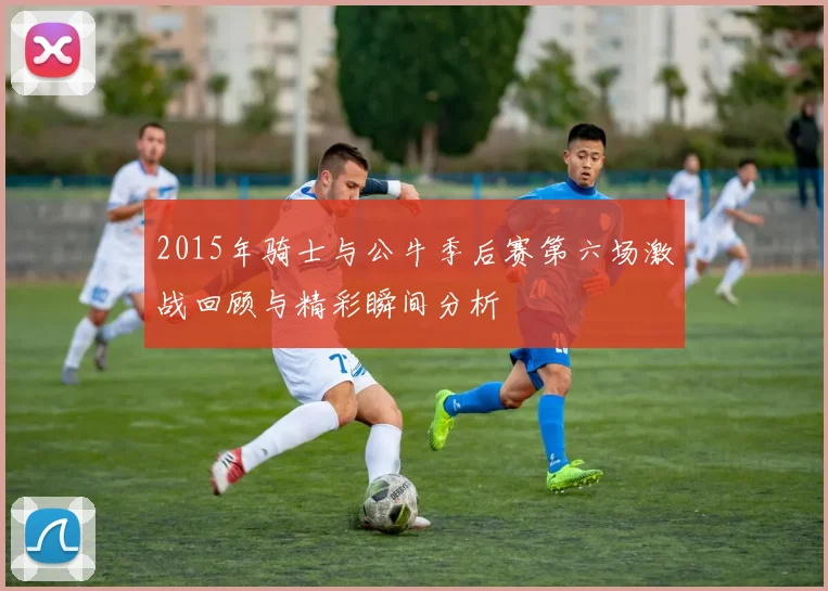 2015年骑士与公牛季后赛第六场激战回顾与精彩瞬间分析