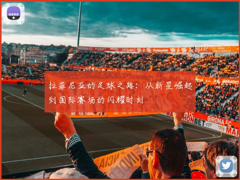 拉菲尼亚的足球之路：从新星崛起到国际赛场的闪耀时刻