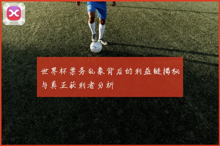 世界杯票务乱象背后的利益链揭秘与真正获利者分析