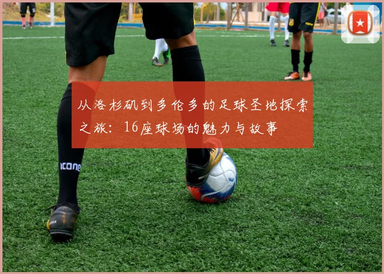 从洛杉矶到多伦多的足球圣地探索之旅：16座球场的魅力与故事