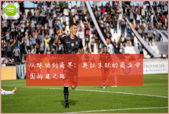 从球场到商界：奥拉朱旺的商业帝国构建之路