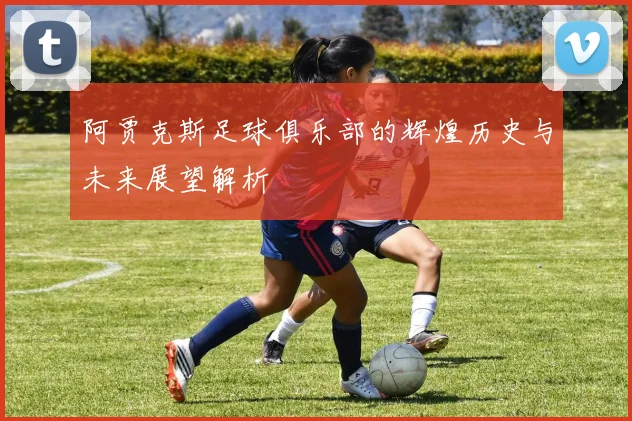 阿贾克斯足球俱乐部的辉煌历史与未来展望解析