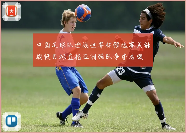 中国足球队迎战世界杯预选赛关键战役目标直指亚洲强队争夺名额