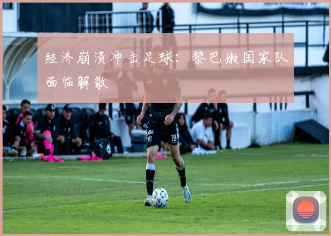 经济崩溃冲击足球：黎巴嫩国家队面临解散