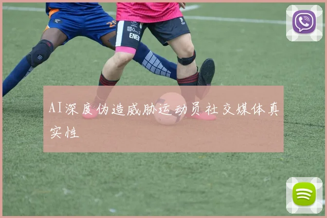 AI深度伪造威胁运动员社交媒体真实性