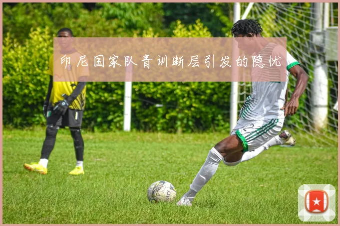 印尼国家队青训断层引发的隐忧