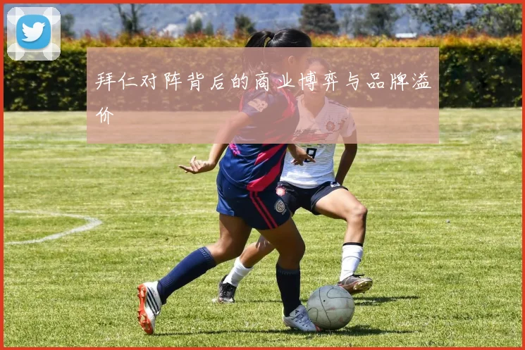 拜仁对阵背后的商业博弈与品牌溢价