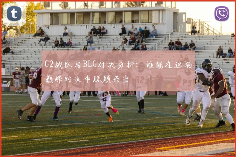 G2战队与BLG对决分析：谁能在这场巅峰对决中脱颖而出