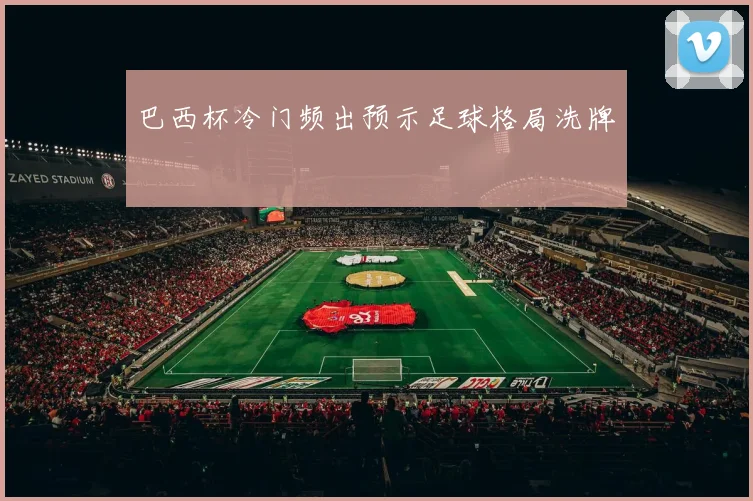 巴西杯冷门频出预示足球格局洗牌